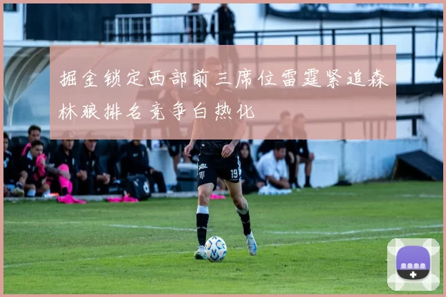 掘金锁定西部前三席位雷霆紧追森林狼排名竞争白热化