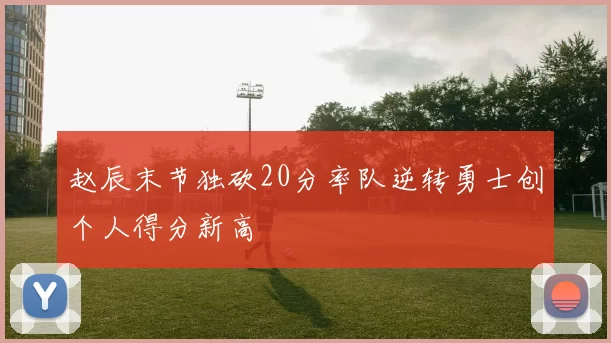 赵辰末节独砍20分率队逆转勇士创个人得分新高