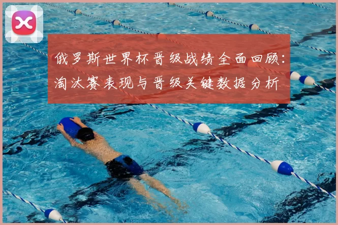 俄罗斯世界杯晋级战绩全面回顾：淘汰赛表现与晋级关键数据分析