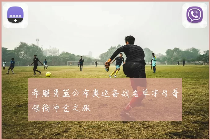 希腊男篮公布奥运备战名单字母哥领衔冲金之旅