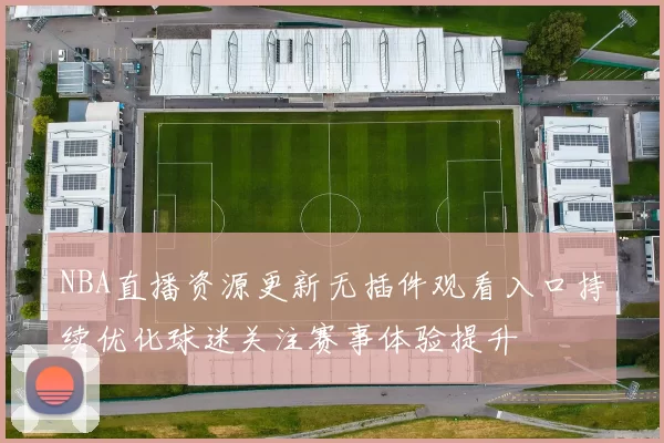NBA直播资源更新无插件观看入口持续优化球迷关注赛事体验提升