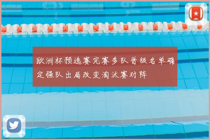 欧洲杯预选赛完赛多队晋级名单确定强队出局改变淘汰赛对阵