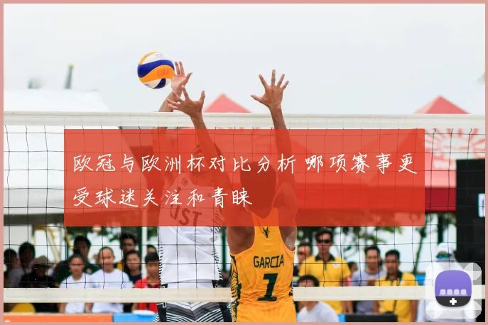 欧冠与欧洲杯对比分析 哪项赛事更受球迷关注和青睐