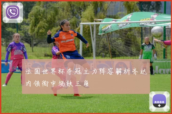 法国世界杯夺冠主力阵容解析齐达内领衔中场铁三角