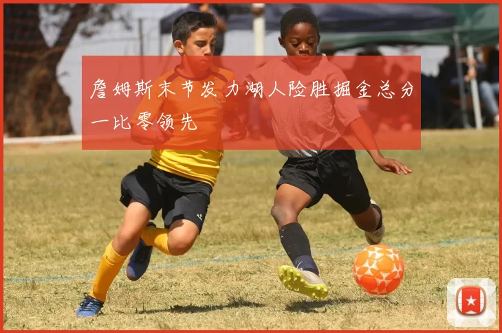 詹姆斯末节发力湖人险胜掘金总分一比零领先