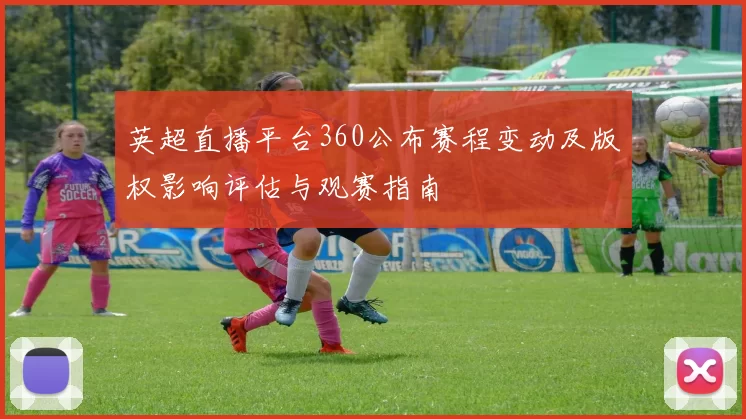 英超直播平台360公布赛程变动及版权影响评估与观赛指南