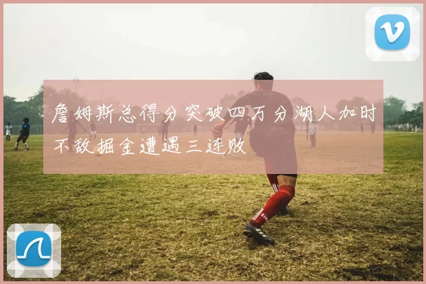 詹姆斯总得分突破四万分湖人加时不敌掘金遭遇三连败