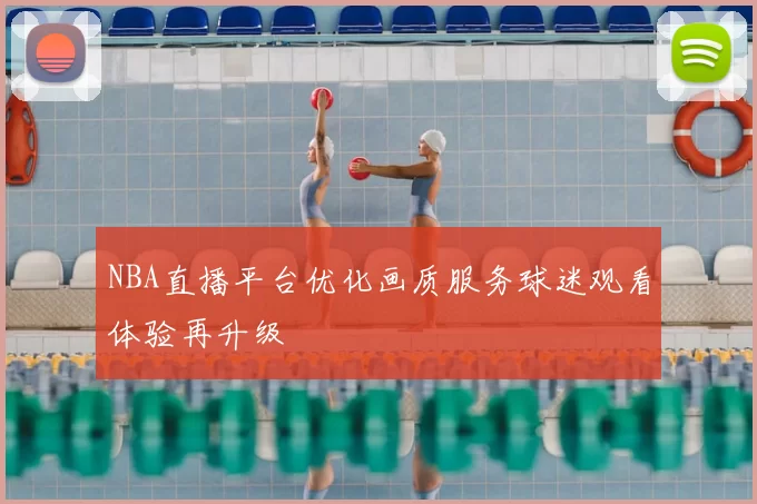 NBA直播平台优化画质服务球迷观看体验再升级