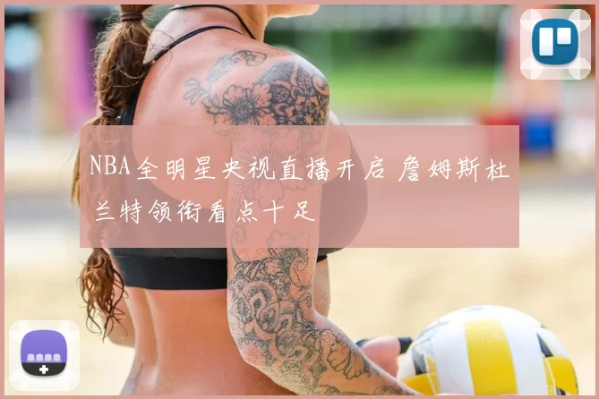 NBA全明星央视直播开启 詹姆斯杜兰特领衔看点十足