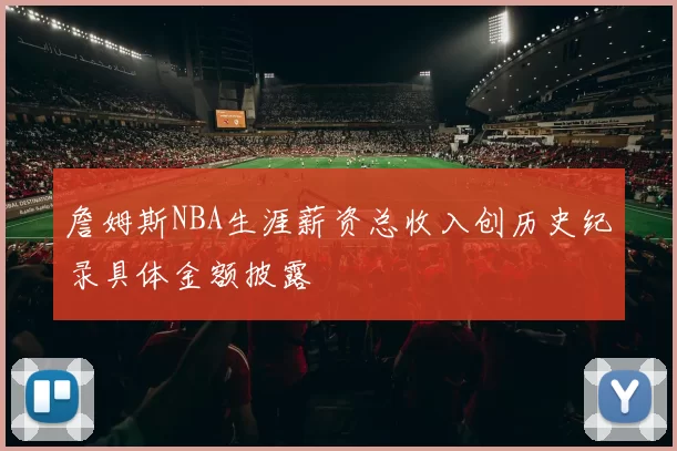 詹姆斯NBA生涯薪资总收入创历史纪录具体金额披露