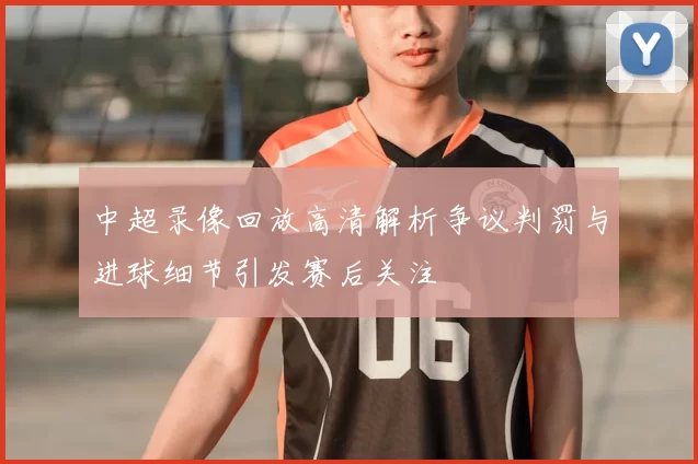 中超录像回放高清解析争议判罚与进球细节引发赛后关注