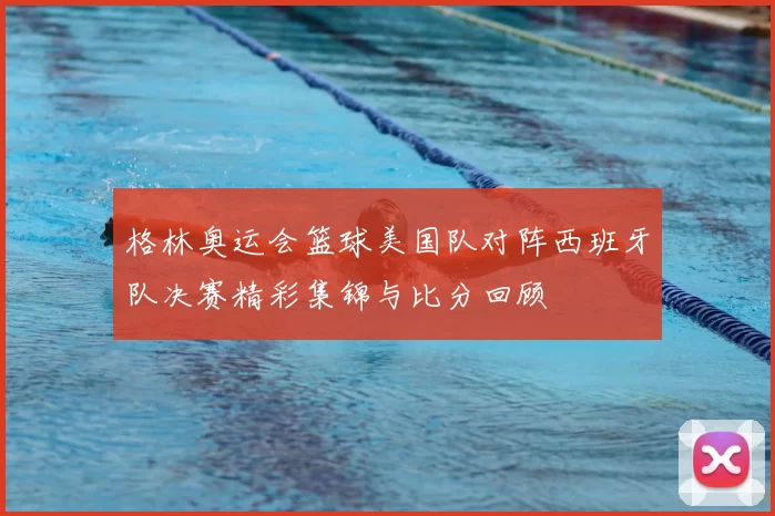 格林奥运会篮球美国队对阵西班牙队决赛精彩集锦与比分回顾