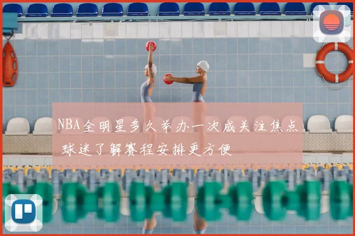 NBA全明星多久举办一次成关注焦点 球迷了解赛程安排更方便