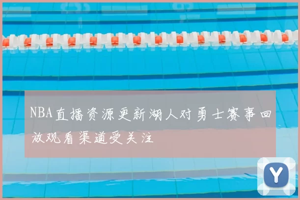 NBA直播资源更新湖人对勇士赛事回放观看渠道受关注