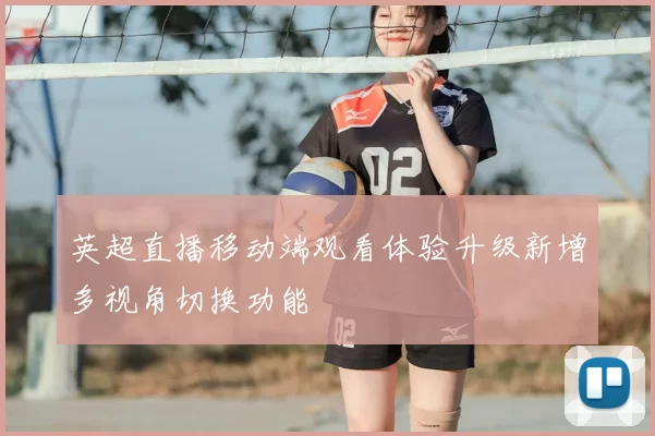 英超直播移动端观看体验升级新增多视角切换功能