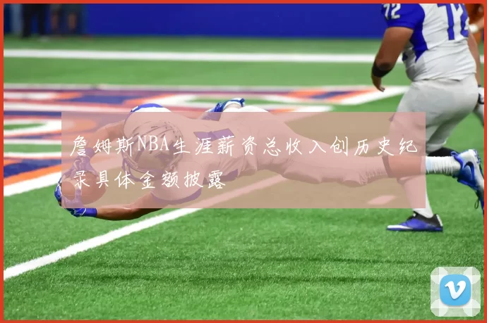 詹姆斯NBA生涯薪资总收入创历史纪录具体金额披露