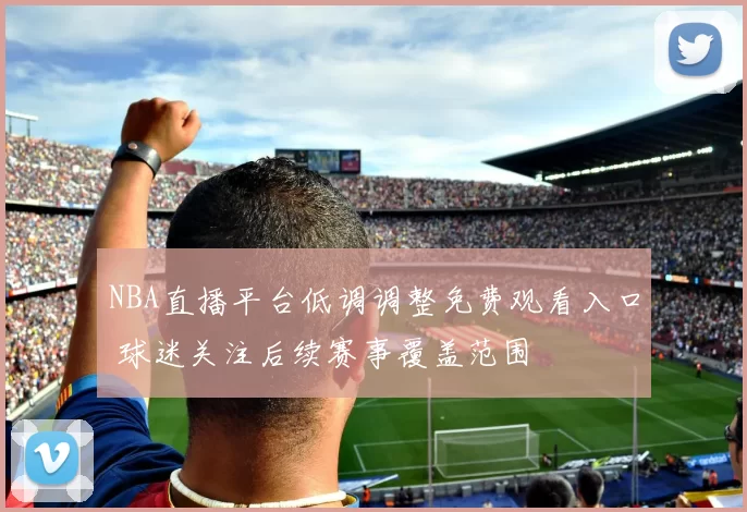 NBA直播平台低调调整免费观看入口 球迷关注后续赛事覆盖范围