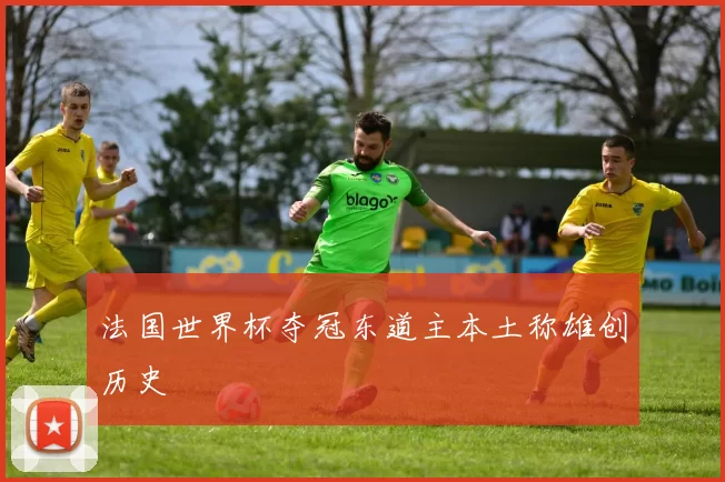 法国世界杯夺冠东道主本土称雄创历史