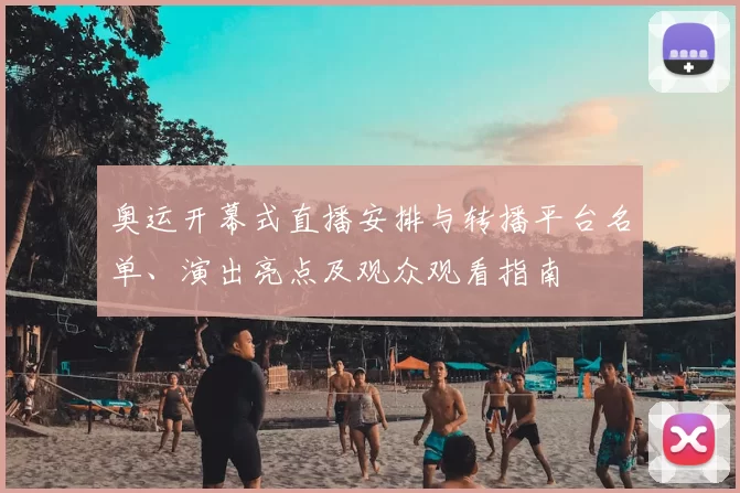 奥运开幕式直播安排与转播平台名单、演出亮点及观众观看指南
