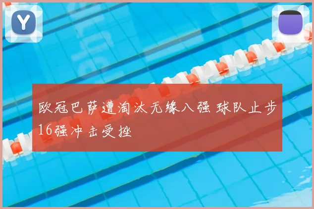 欧冠巴萨遭淘汰无缘八强 球队止步16强冲击受挫