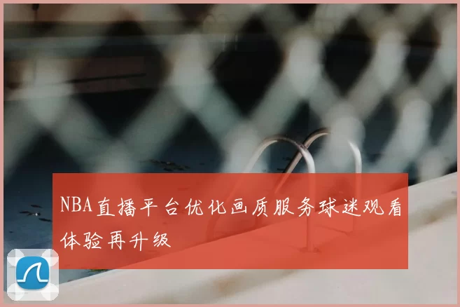 NBA直播平台优化画质服务球迷观看体验再升级