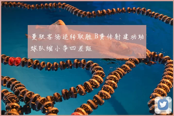 曼联客场逆转取胜 B费传射建功助球队缩小争四差距